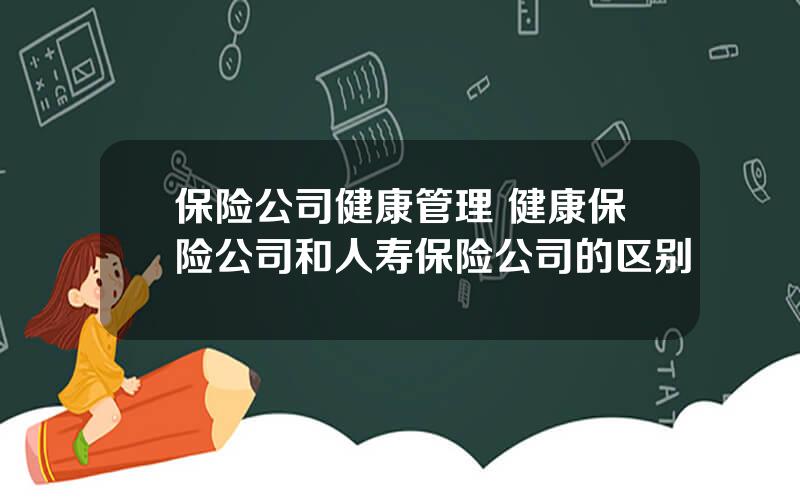 保险公司健康管理 健康保险公司和人寿保险公司的区别